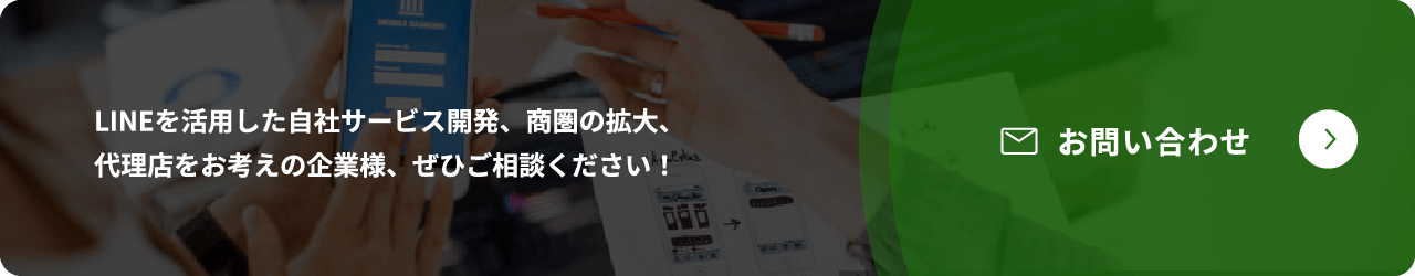 LINEを活用した自社サービス開発、商圏の拡大、代理店をお考えの企業様、ぜひご相談ください！ お問い合わせ