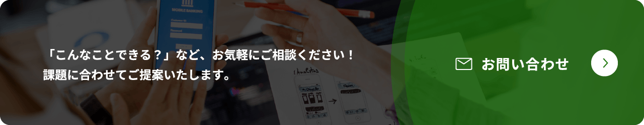 「こんなことできる？」など、お気軽にご相談ください！課題に合わせてご提案いたします。 お問い合わせ
