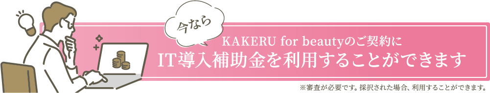 今なら KAKERU for beautyのご契約に IT導入補助金を利用することができます